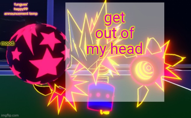 funguss' happy99 announcement temp | get out of my head | image tagged in funguss' happy99 announcement temp | made w/ Imgflip meme maker