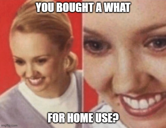 A WHAT | YOU BOUGHT A WHAT; FOR HOME USE? | image tagged in a what | made w/ Imgflip meme maker