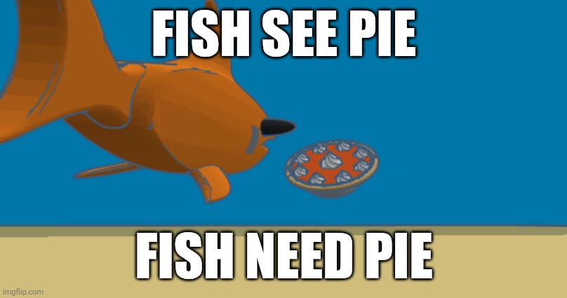 How my fish functions #1 (Don't feed fish pie unless it's this fish) | FISH SEE PIE; FISH NEED PIE | image tagged in fish,pie | made w/ Imgflip meme maker