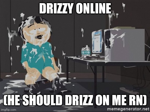 South Park JIzz | DRIZZY ONLINE; (HE SHOULD DRIZZ ON ME RN) | image tagged in south park jizz | made w/ Imgflip meme maker