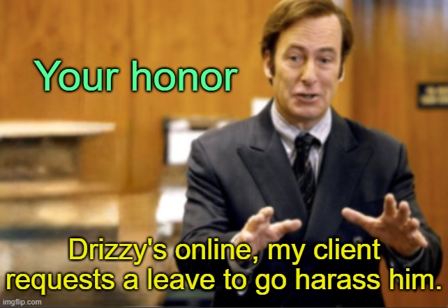 . | Your honor; Drizzy's online, my client requests a leave to go harass him. | image tagged in saul goodman defending | made w/ Imgflip meme maker