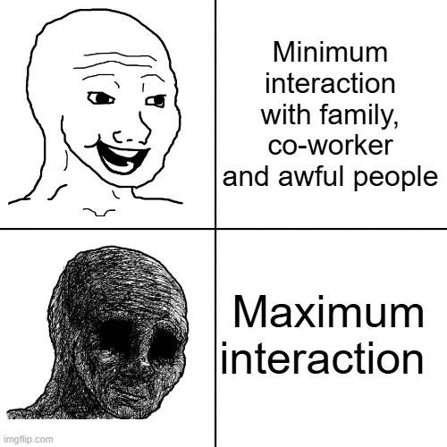 interaction | Minimum interaction with family, co-worker and awful people; Maximum interaction | image tagged in happy wojak vs depressed wojak | made w/ Imgflip meme maker