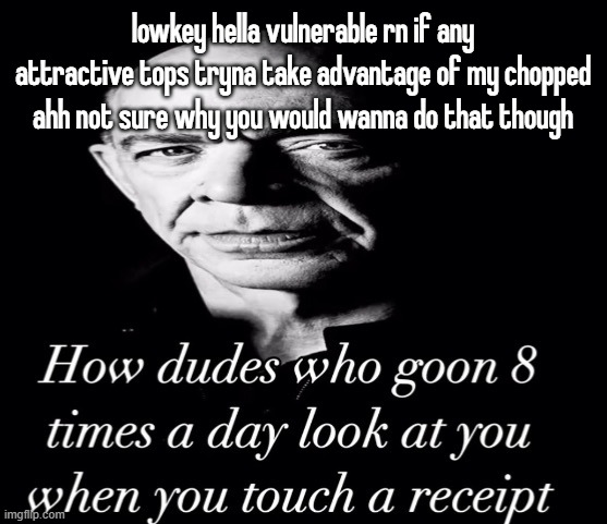 reaction image | lowkey hella vulnerable rn if any attractive tops tryna take advantage of my chopped ahh not sure why you would wanna do that though | image tagged in reaction image | made w/ Imgflip meme maker