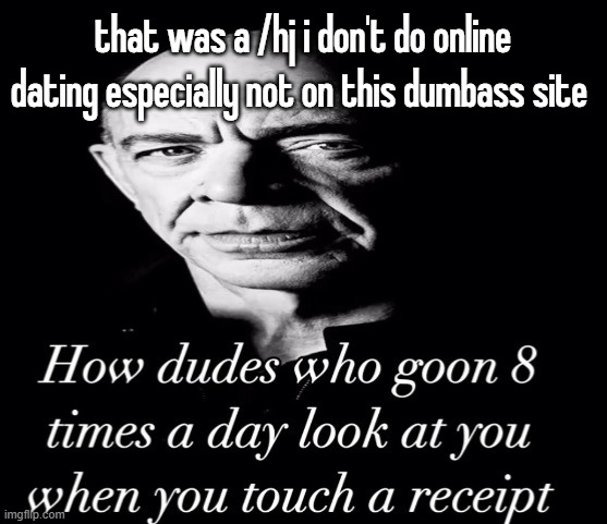 reaction image | that was a /hj i don't do online dating especially not on this dumbass site | image tagged in reaction image | made w/ Imgflip meme maker