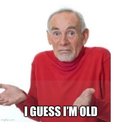 I guess ill die | I GUESS I’M OLD | image tagged in i guess ill die | made w/ Imgflip meme maker