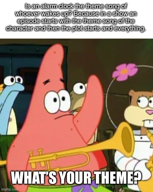 Chat, do you go through this every day and assume it’s your theme song? Or do you have a different one? | Is an alarm clock the theme song of whoever wakes up? Because in a show an episode starts with the theme song of the character and then the plot starts and everything. WHAT’S YOUR THEME? | image tagged in memes,no patrick,music,funny,relatable,oh wow are you actually reading these tags | made w/ Imgflip meme maker