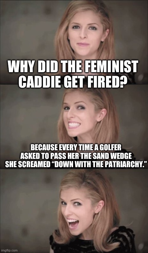 Bad Pun Anna Kendrick | WHY DID THE FEMINIST CADDIE GET FIRED? BECAUSE EVERY TIME A GOLFER ASKED TO PASS HER THE SAND WEDGE SHE SCREAMED “DOWN WITH THE PATRIARCHY.” | image tagged in memes,bad pun anna kendrick | made w/ Imgflip meme maker