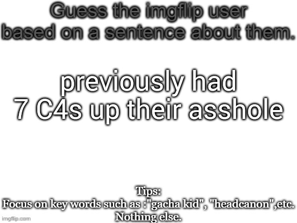 Guess the imgflip user based on a sentence about them | previously had 7 C4s up their asshole | image tagged in guess the imgflip user based on a sentence about them | made w/ Imgflip meme maker