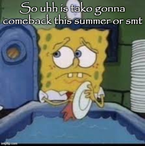 Completely forgot he existed | So uhh is tako gonna comeback this summer or smt | image tagged in spongebob | made w/ Imgflip meme maker