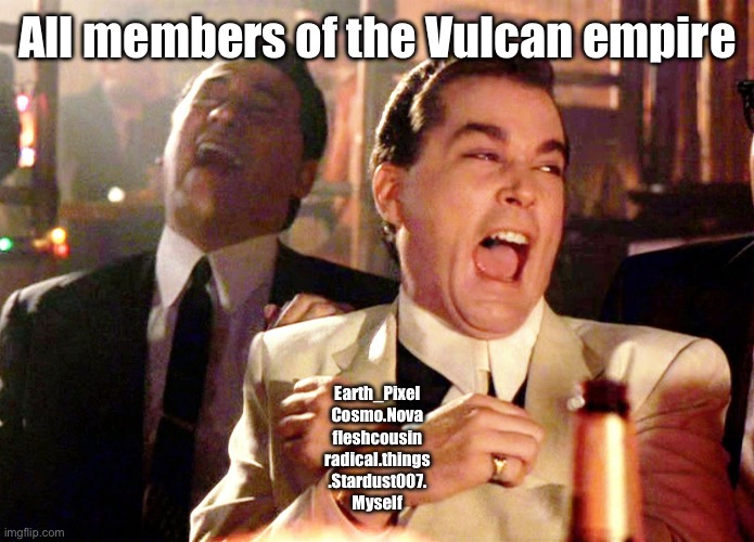 Good Fellas Hilarious | All members of the Vulcan empire; Earth_Pixel
Cosmo.Nova
fleshcousin
radical.things
.Stardust007.
Myself | image tagged in memes,good fellas hilarious | made w/ Imgflip meme maker