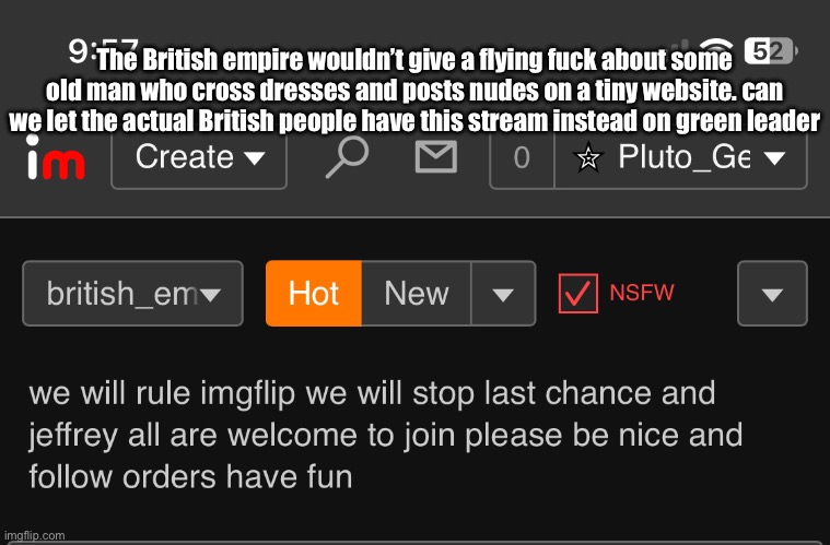 The British empire wouldn’t give a flying fuck about some old man who cross dresses and posts nudes on a tiny website. can we let the actual British people have this stream instead on green leader | made w/ Imgflip meme maker
