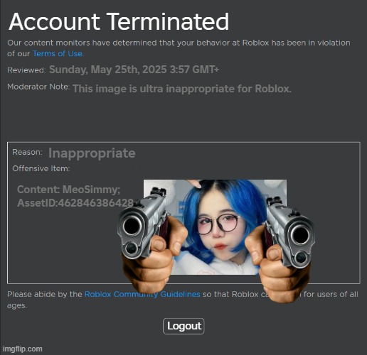 Roblox Funny Pernament Ban | Account Terminated; Sunday, May 25th, 2025 3:57 GMT+; This image is ultra inappropriate for Roblox. Inappropriate; Content: MeoSimmy; AssetID:462846386428; Logout | image tagged in roblox ban | made w/ Imgflip meme maker