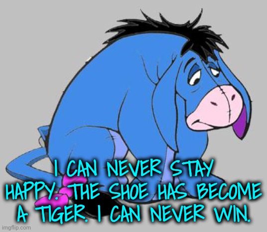 EYORE | I CAN NEVER STAY HAPPY. THE SHOE HAS BECOME A TIGER. I CAN NEVER WIN. | image tagged in eyore | made w/ Imgflip meme maker