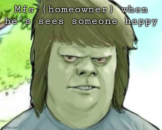 My mom | Mfs (homeowner) when he's sees someone happy | image tagged in my mom | made w/ Imgflip meme maker