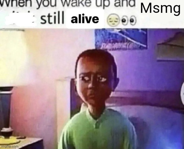 when you wake up and still alive | Msmg | image tagged in when you wake up and still alive | made w/ Imgflip meme maker