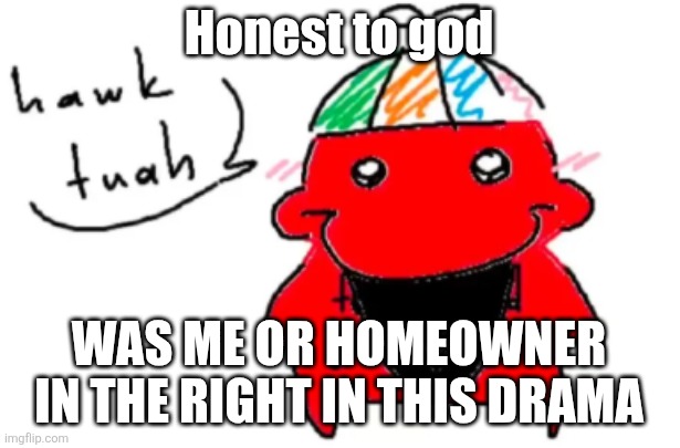 . | Honest to god; WAS ME OR HOMEOWNER IN THE RIGHT IN THIS DRAMA | image tagged in coolkid | made w/ Imgflip meme maker