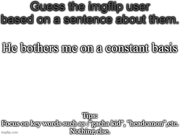 Guess the imgflip user based on a sentence about them | He bothers me on a constant basis | image tagged in guess the imgflip user based on a sentence about them | made w/ Imgflip meme maker