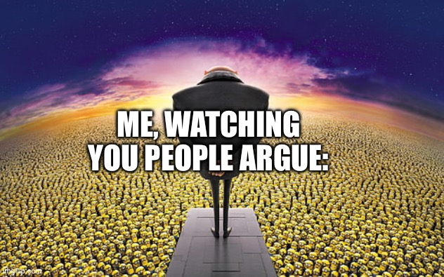 Gru Standing Over Minions | ME, WATCHING YOU PEOPLE ARGUE: | image tagged in gru standing over minions | made w/ Imgflip meme maker