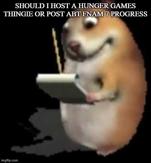 Chomik type | SHOULD I HOST A HUNGER GAMES THINGIE OR POST ABT FNAM 7 PROGRESS | image tagged in chomik type | made w/ Imgflip meme maker