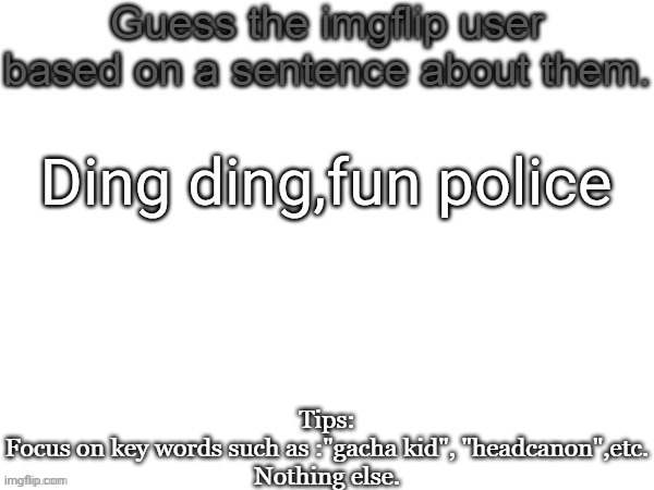 Guess the imgflip user based on a sentence about them | Ding ding,fun police | image tagged in guess the imgflip user based on a sentence about them | made w/ Imgflip meme maker