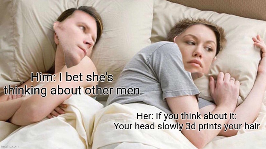 Something's not right | Him: I bet she's thinking about other men; Her: If you think about it: Your head slowly 3d prints your hair | image tagged in memes,i bet he's thinking about other women,meme,funny memes,funny,weird | made w/ Imgflip meme maker