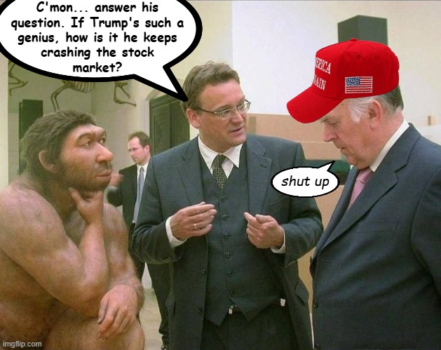 "And just like that, Il Douche went back to hate-f***ing the stock market." *OR* "Gotta steer the convo away from the plane..." | C'mon... answer his
question. If Trump's such a
genius, how is it he keeps
crashing the stock
market? shut up | image tagged in caveman conversation,trump unfit unqualified dangerous,idiot | made w/ Imgflip meme maker