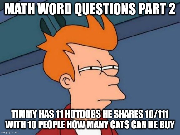 MATH WORD QUESTIONS PART 2 TIMMY HAS 11 HOTDOGS HE SHARES 10/111 WITH 10 PEOPLE HOW MANY CATS CAN HE BUY | image tagged in memes,futurama fry | made w/ Imgflip meme maker