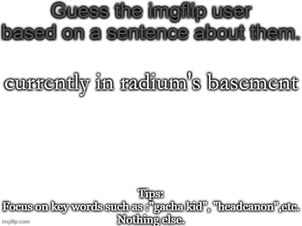 Guess the imgflip user based on a sentence about them | currently in radium's basement | image tagged in guess the imgflip user based on a sentence about them | made w/ Imgflip meme maker