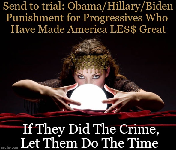 Consequences | Send to trial: Obama/Hillary/Biden

Punishment for Progressives Who 
Have Made America LE$$ Great; If They Did The Crime,
Let Them Do The Time | image tagged in americans,america,i see this as an absolute win,partners in crime,punishment,obama hillary biden | made w/ Imgflip meme maker