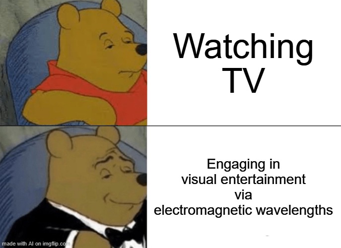 ai smart hooman dumb | Watching TV; Engaging in visual entertainment via electromagnetic wavelengths | image tagged in memes,tuxedo winnie the pooh | made w/ Imgflip meme maker