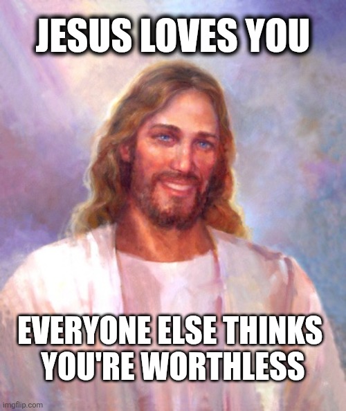 Smiling Jesus | JESUS LOVES YOU; EVERYONE ELSE THINKS 
YOU'RE WORTHLESS | image tagged in memes,smiling jesus,jesus,worthless | made w/ Imgflip meme maker