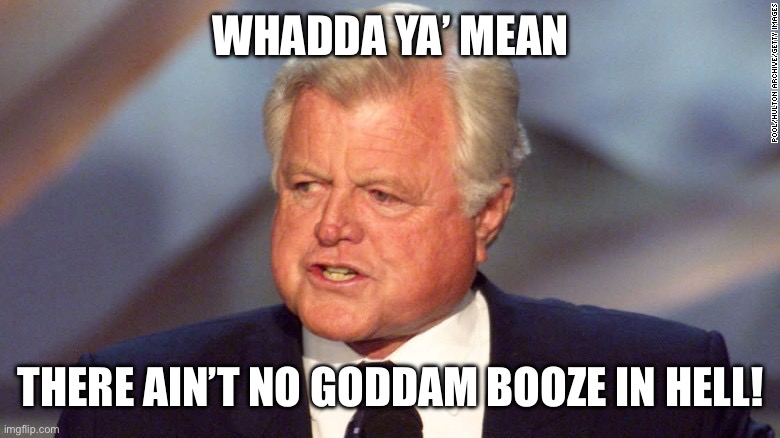 WHADDA YA’ MEAN THERE AIN’T NO GODDAM BOOZE IN HELL! | made w/ Imgflip meme maker