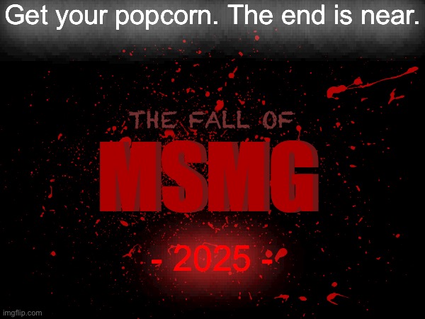 Get your popcorn. The end is near. THE FALL OF; MSMG; MSMG; - 2025 - | made w/ Imgflip meme maker