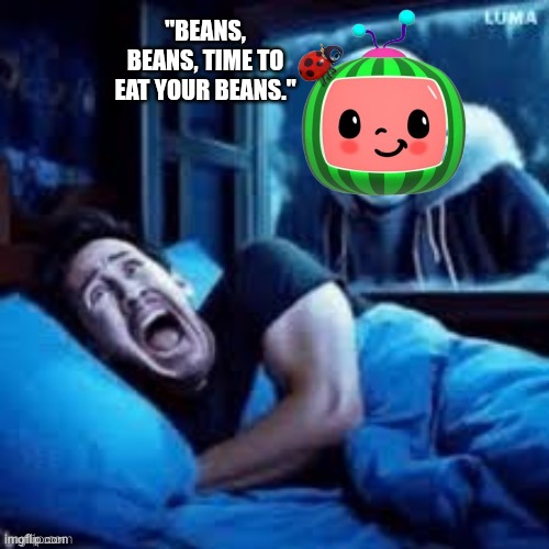 Sans Scaring Markiplier in His Sleep | "BEANS, BEANS, TIME TO EAT YOUR BEANS." | image tagged in sans scaring markiplier in his sleep,cocomelon | made w/ Imgflip meme maker