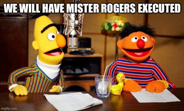 Mister rogers executed | WE WILL HAVE MISTER ROGERS EXECUTED | image tagged in bert and ernie radio | made w/ Imgflip meme maker