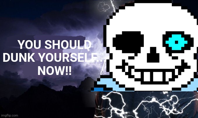 Dunked On | YOU SHOULD DUNK YOURSELF...
NOW!! | image tagged in sans,undertale | made w/ Imgflip meme maker