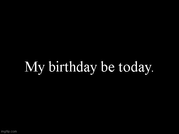 My birthday be today. | made w/ Imgflip meme maker