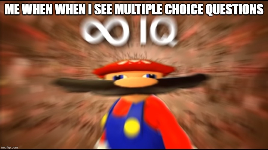 Infinity IQ Mario | ME WHEN WHEN I SEE MULTIPLE CHOICE QUESTIONS | image tagged in infinity iq mario | made w/ Imgflip meme maker