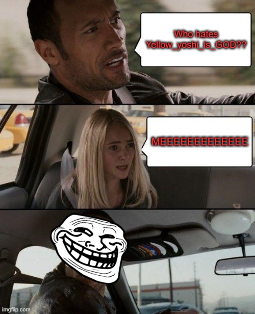 The Rock Driving | Who hates Yellow_yoshi_is_GOD?? MEEEEEEEEEEEEE | image tagged in memes,the rock driving,not funny | made w/ Imgflip meme maker