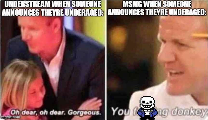 Oh Dear Oh Dear Gorgeous | UNDERSTREAM WHEN SOMEONE ANNOUNCES THEYRE UNDERAGED:; MSMG WHEN SOMEONE ANNOUNCES THEYRE UNDERAGED: | image tagged in oh dear oh dear gorgeous | made w/ Imgflip meme maker