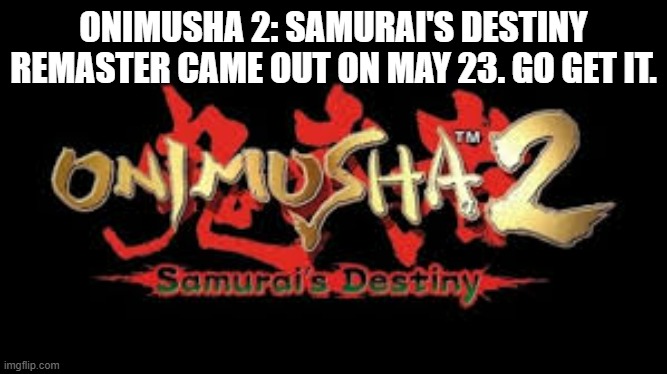 ONIMUSHA 2: SAMURAI'S DESTINY  REMASTER was released on May 23rd. | ONIMUSHA 2: SAMURAI'S DESTINY REMASTER CAME OUT ON MAY 23. GO GET IT. | image tagged in gaming,games,video games,pc gaming,new,computer | made w/ Imgflip meme maker