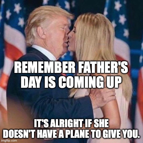 June 15th! | REMEMBER FATHER'S DAY IS COMING UP; IT'S ALRIGHT IF SHE DOESN'T HAVE A PLANE TO GIVE YOU. | image tagged in trump kisses ivanka,donald trump,maga,father's day,fathers day | made w/ Imgflip meme maker