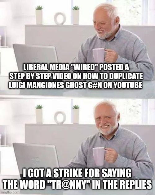 Hide the Pain Harold | LIBERAL MEDIA "WIRED" POSTED A STEP BY STEP VIDEO ON HOW TO DUPLICATE LUIGI MANGIONES GHOST G#N ON YOUTUBE; I GOT A STRIKE FOR SAYING THE WORD "TR@NNY" IN THE REPLIES | image tagged in memes,hide the pain harold | made w/ Imgflip meme maker
