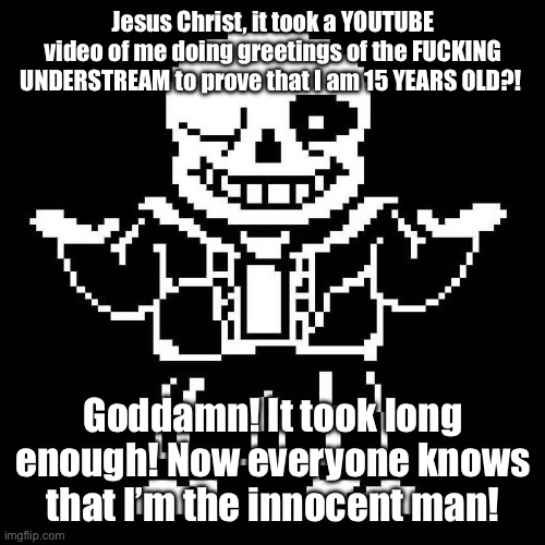 This took long enough. (Colonizer note: We know you're 346, don't try and hide it) | Jesus Christ, it took a YOUTUBE video of me doing greetings of the FUCKING UNDERSTREAM to prove that I am 15 YEARS OLD?! Goddamn! It took long enough! Now everyone knows that I’m the innocent man! | image tagged in sans undertale | made w/ Imgflip meme maker