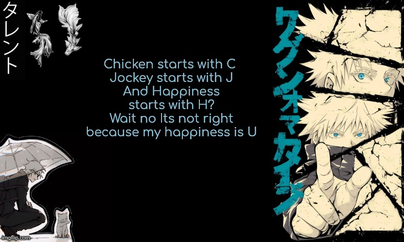 Gojo's announcement template | Chicken starts with C 
Jockey starts with J
And Happiness starts with H?
Wait no Its not right because my happiness is U | image tagged in gojo's announcement template | made w/ Imgflip meme maker