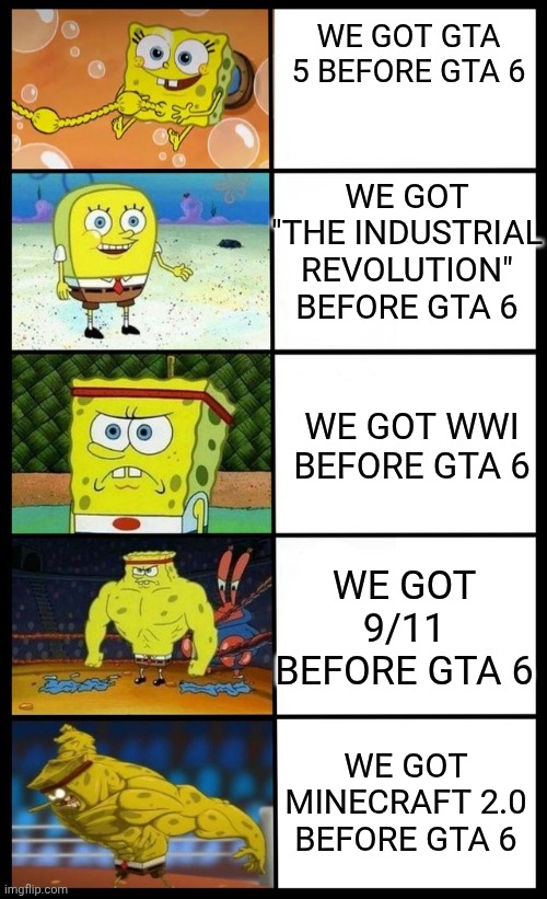 Spongebob | WE GOT GTA 5 BEFORE GTA 6; WE GOT "THE INDUSTRIAL REVOLUTION" BEFORE GTA 6; WE GOT WWI BEFORE GTA 6; WE GOT 9/11 BEFORE GTA 6; WE GOT MINECRAFT 2.0 BEFORE GTA 6 | image tagged in spongebob | made w/ Imgflip meme maker