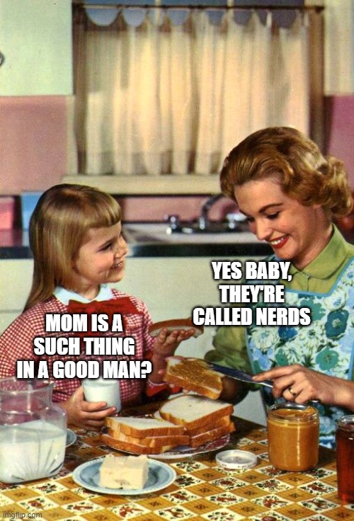 Mom, are there any good men? | MOM IS A SUCH THING IN A GOOD MAN? YES BABY, THEY'RE CALLED NERDS | image tagged in vintage mom and daughter | made w/ Imgflip meme maker