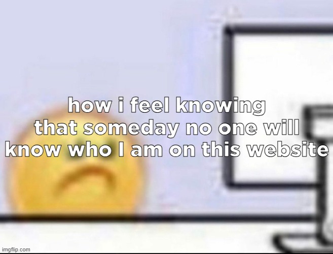 Zad | how i feel knowing that someday no one will know who I am on this website | image tagged in zad | made w/ Imgflip meme maker