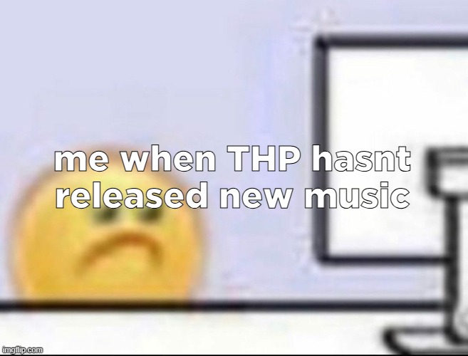 nah i dont actually listen lmfao but i should | me when THP hasnt released new music | image tagged in zad | made w/ Imgflip meme maker