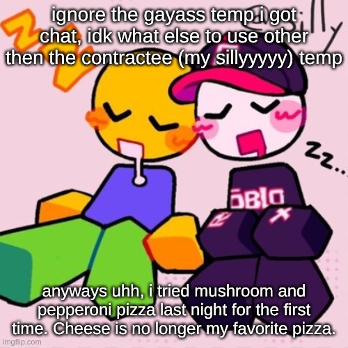 guwh | ignore the gayass temp i got chat, idk what else to use other then the contractee (my sillyyyyy) temp; anyways uhh, i tried mushroom and pepperoni pizza last night for the first time. Cheese is no longer my favorite pizza. | made w/ Imgflip meme maker